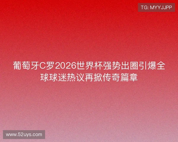 葡萄牙C罗2026世界杯强势出圈引爆全球球迷热议再掀传奇篇章 葡萄牙C罗2026世界杯强势出圈引爆全球球迷热议再掀传奇篇章