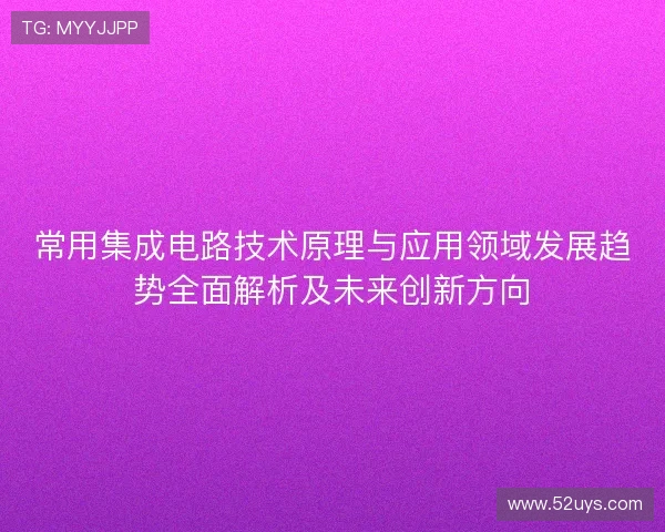 常用集成电路技术原理与应用领域发展趋势全面解析及未来创新方向 常用集成电路技术原理与应用领域发展趋势全面解析及未来创新方向